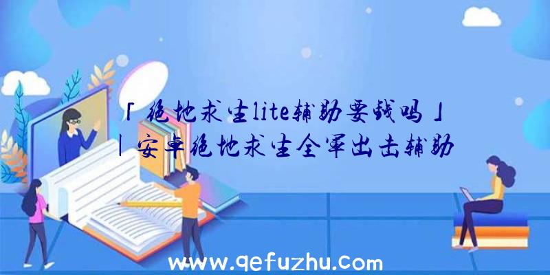 「绝地求生lite辅助要钱吗」|安卓绝地求生全军出击辅助